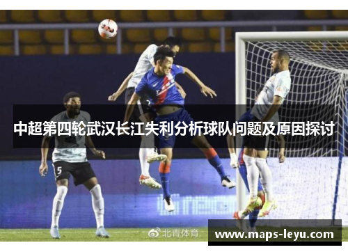 中超第四轮武汉长江失利分析球队问题及原因探讨