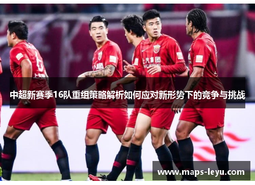 中超新赛季16队重组策略解析如何应对新形势下的竞争与挑战