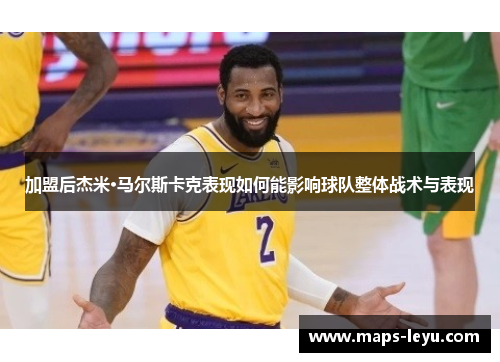 加盟后杰米·马尔斯卡克表现如何能影响球队整体战术与表现