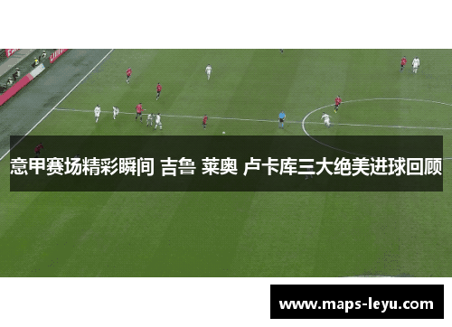 意甲赛场精彩瞬间 吉鲁 莱奥 卢卡库三大绝美进球回顾
