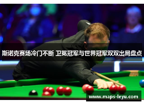 斯诺克赛场冷门不断 卫冕冠军与世界冠军双双出局盘点