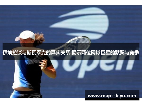 伊埃拉谈与斯瓦泰克的真实关系 揭示两位网球巨星的默契与竞争