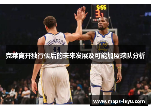 克莱离开独行侠后的未来发展及可能加盟球队分析