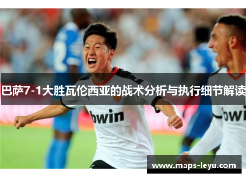 巴萨7-1大胜瓦伦西亚的战术分析与执行细节解读
