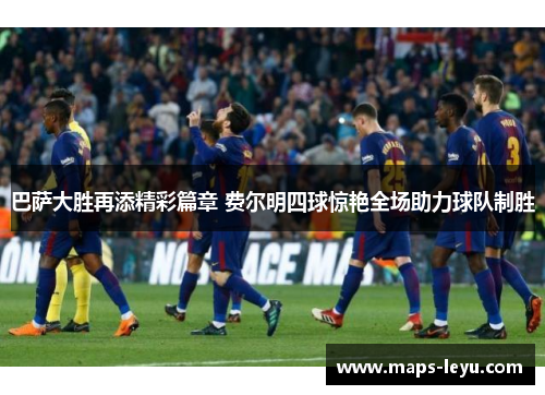 巴萨大胜再添精彩篇章 费尔明四球惊艳全场助力球队制胜