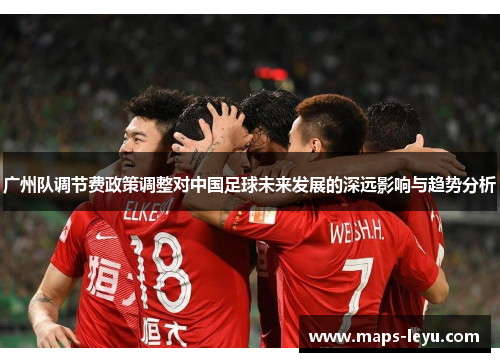 广州队调节费政策调整对中国足球未来发展的深远影响与趋势分析