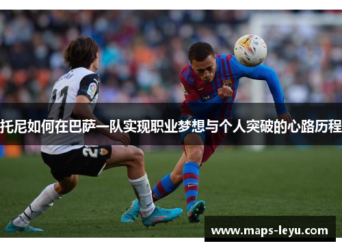 托尼如何在巴萨一队实现职业梦想与个人突破的心路历程