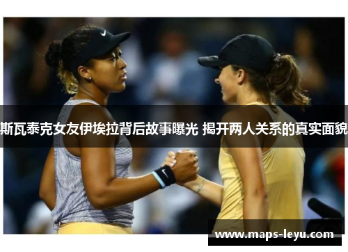 斯瓦泰克女友伊埃拉背后故事曝光 揭开两人关系的真实面貌