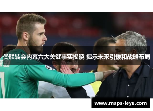 曼联转会内幕六大关键事实揭晓 揭示未来引援和战略布局