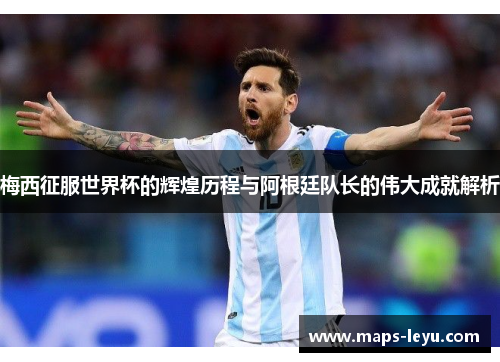 梅西征服世界杯的辉煌历程与阿根廷队长的伟大成就解析