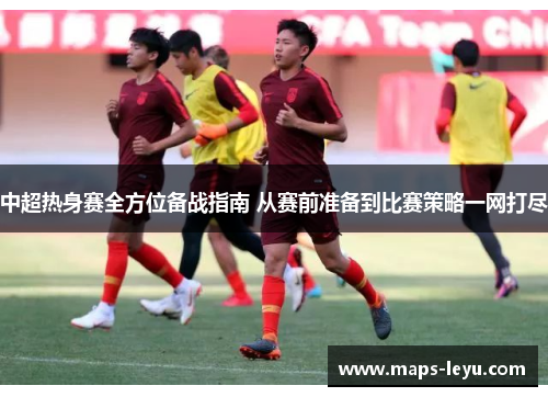 中超热身赛全方位备战指南 从赛前准备到比赛策略一网打尽