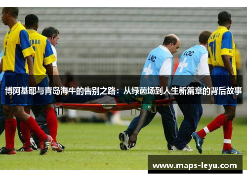 博阿基耶与青岛海牛的告别之路：从绿茵场到人生新篇章的背后故事