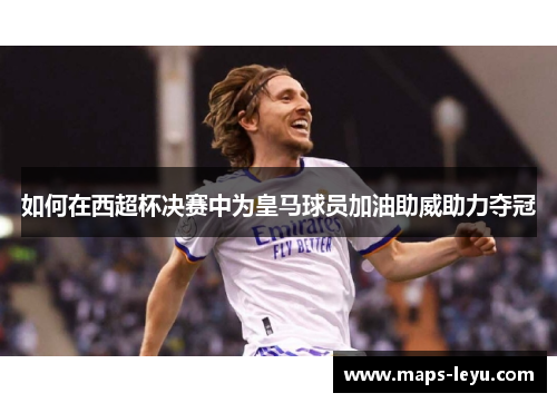 如何在西超杯决赛中为皇马球员加油助威助力夺冠