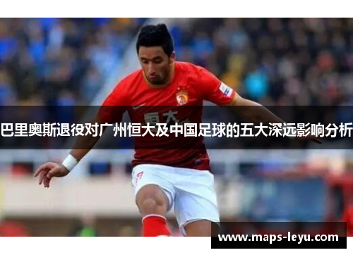 巴里奥斯退役对广州恒大及中国足球的五大深远影响分析