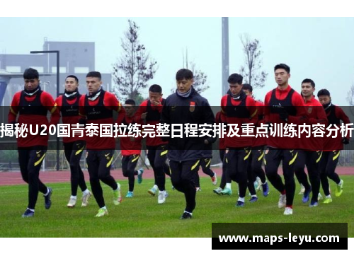 揭秘U20国青泰国拉练完整日程安排及重点训练内容分析