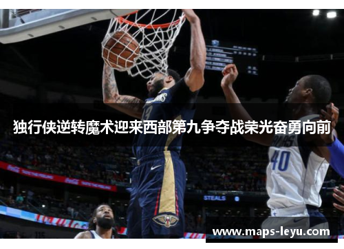 独行侠逆转魔术迎来西部第九争夺战荣光奋勇向前