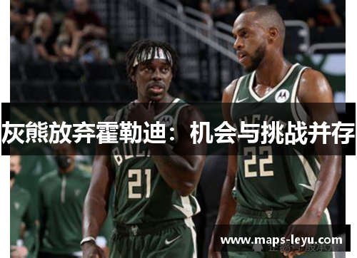 灰熊放弃霍勒迪：机会与挑战并存