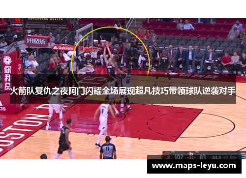 火箭队复仇之夜阿门闪耀全场展现超凡技巧带领球队逆袭对手