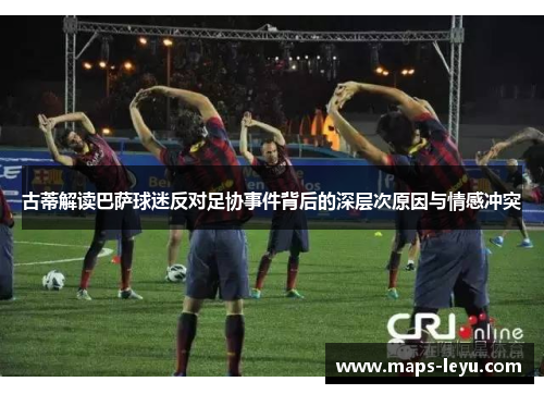 古蒂解读巴萨球迷反对足协事件背后的深层次原因与情感冲突
