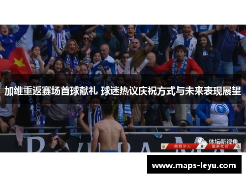 加维重返赛场首球献礼 球迷热议庆祝方式与未来表现展望