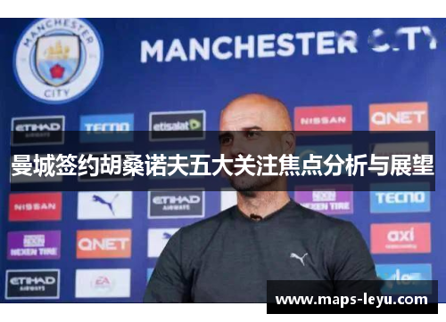 曼城签约胡桑诺夫五大关注焦点分析与展望