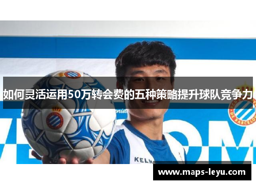 如何灵活运用50万转会费的五种策略提升球队竞争力