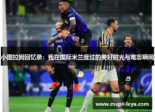 小图拉姆回忆录：我在国际米兰度过的美好时光与难忘瞬间