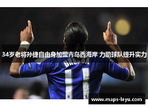 34岁老将孙捷自由身加盟青岛西海岸 力助球队提升实力