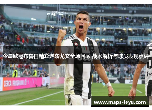 今晨欧冠布鲁日精彩逆袭尤文全场回顾 战术解析与球员表现点评