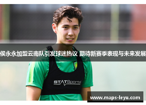 侯永永加盟云南队引发球迷热议 期待新赛季表现与未来发展
