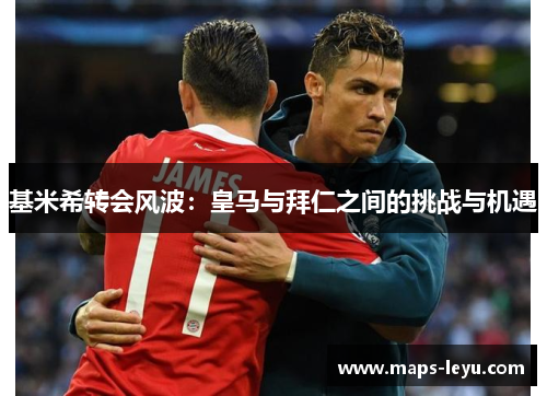 基米希转会风波：皇马与拜仁之间的挑战与机遇