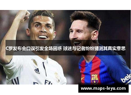 C罗发布会口误引发全场困惑 球迷与记者纷纷猜测其真实意思