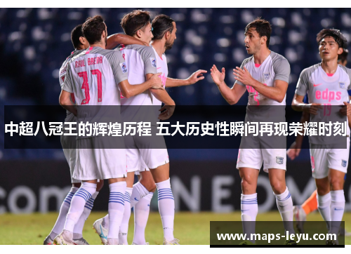 中超八冠王的辉煌历程 五大历史性瞬间再现荣耀时刻