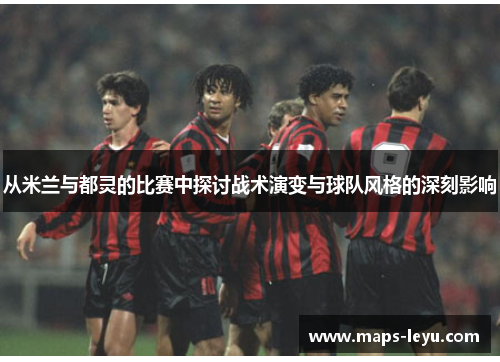 从米兰与都灵的比赛中探讨战术演变与球队风格的深刻影响