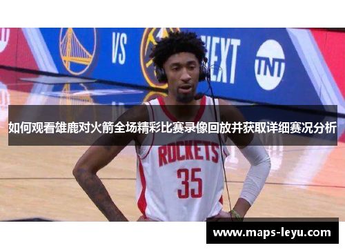 如何观看雄鹿对火箭全场精彩比赛录像回放并获取详细赛况分析