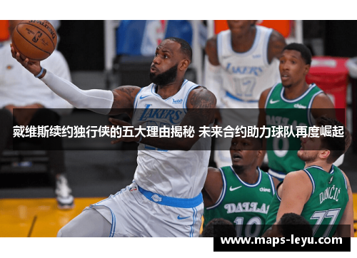 戴维斯续约独行侠的五大理由揭秘 未来合约助力球队再度崛起