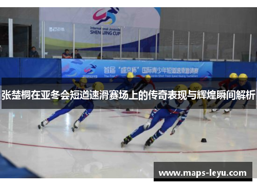 张楚桐在亚冬会短道速滑赛场上的传奇表现与辉煌瞬间解析