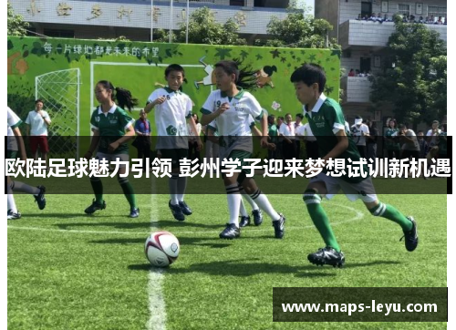 欧陆足球魅力引领 彭州学子迎来梦想试训新机遇