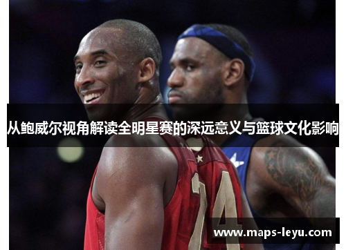 从鲍威尔视角解读全明星赛的深远意义与篮球文化影响