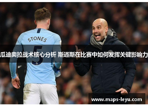 瓜迪奥拉战术核心分析 斯通斯在比赛中如何发挥关键影响力