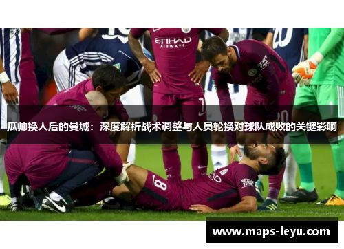 瓜帅换人后的曼城：深度解析战术调整与人员轮换对球队成败的关键影响
