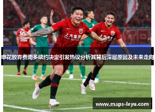 申花放弃费南多续约决定引发热议分析其背后深层原因及未来走向