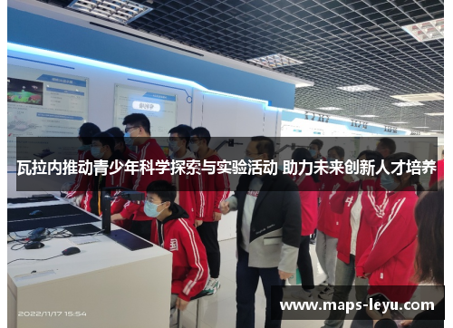 瓦拉内推动青少年科学探索与实验活动 助力未来创新人才培养