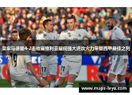 皇家马德里4-2击败塞维利亚展现强大进攻火力荣登西甲最佳之列