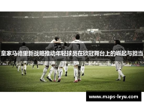 皇家马德里新战略推动年轻球员在欧冠舞台上的崛起与担当