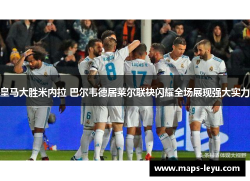 皇马大胜米内拉 巴尔韦德居莱尔联袂闪耀全场展现强大实力