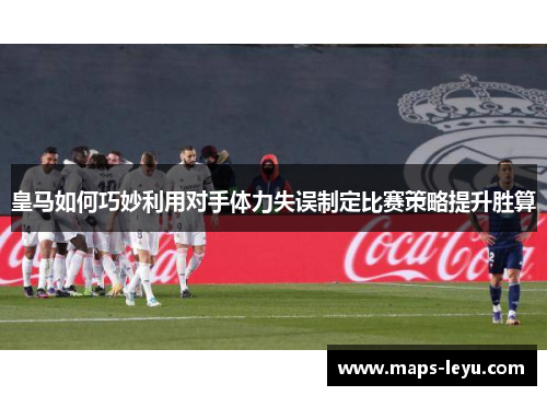 皇马如何巧妙利用对手体力失误制定比赛策略提升胜算