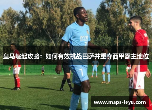皇马崛起攻略：如何有效挑战巴萨并重夺西甲霸主地位
