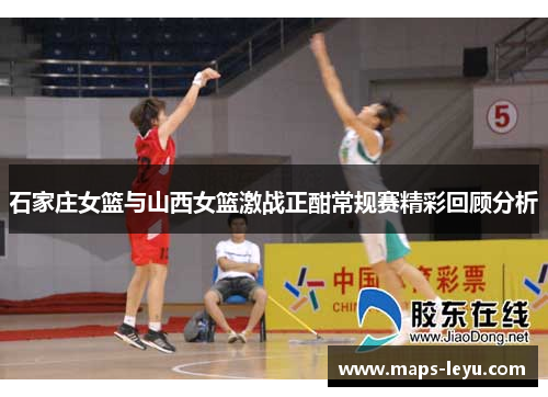石家庄女篮与山西女篮激战正酣常规赛精彩回顾分析