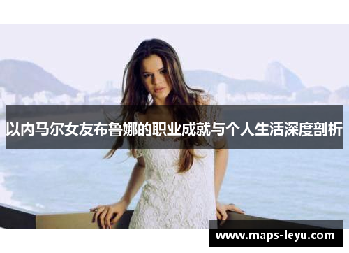 以内马尔女友布鲁娜的职业成就与个人生活深度剖析